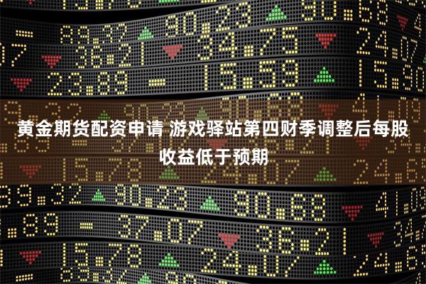 黄金期货配资申请 游戏驿站第四财季调整后每股收益低于预期