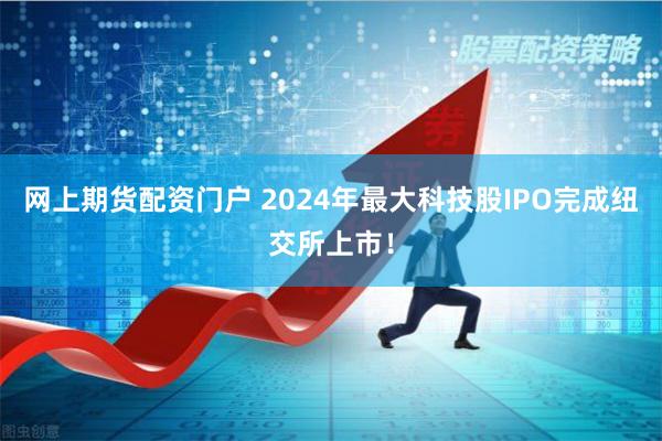 网上期货配资门户 2024年最大科技股IPO完成纽交所上市！