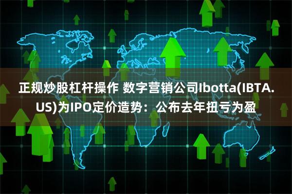 正规炒股杠杆操作 数字营销公司Ibotta(IBTA.US)为IPO定价造势：公布去年扭亏为盈