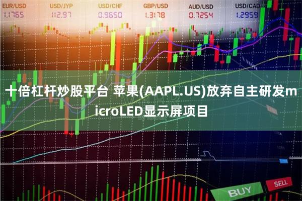 十倍杠杆炒股平台 苹果(AAPL.US)放弃自主研发microLED显示屏项目