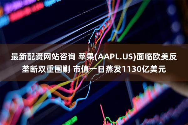 最新配资网站咨询 苹果(AAPL.US)面临欧美反垄断双重围剿 市值一日蒸发1130亿美元