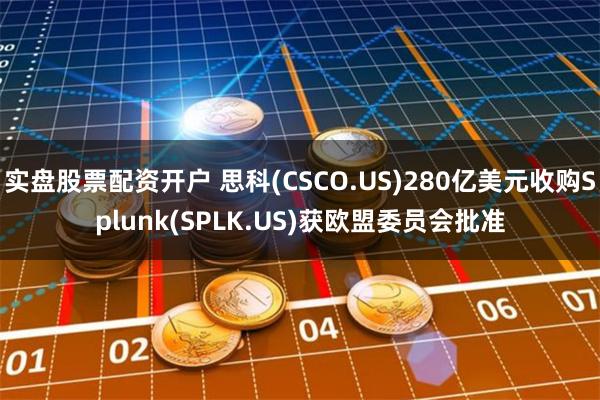 实盘股票配资开户 思科(CSCO.US)280亿美元收购Splunk(SPLK.US)获欧盟委员会批准