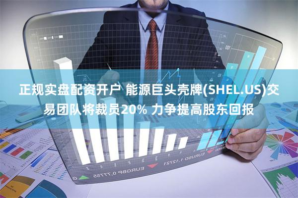 正规实盘配资开户 能源巨头壳牌(SHEL.US)交易团队将裁员20% 力争提高股东回报