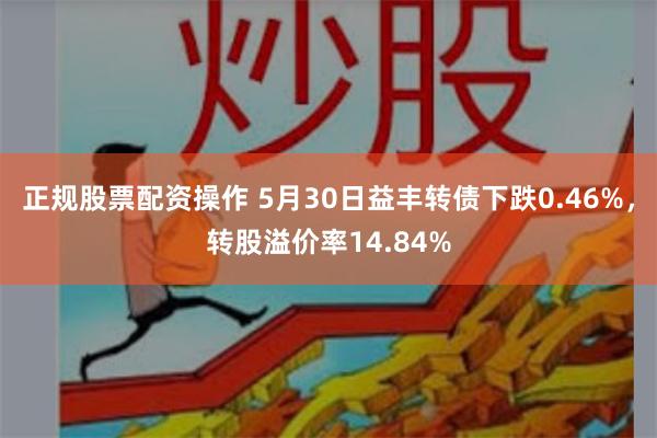 正规股票配资操作 5月30日益丰转债下跌0.46%，转股溢价率14.84%