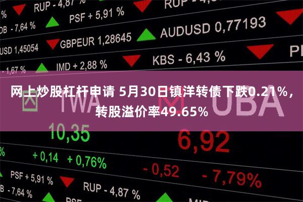 网上炒股杠杆申请 5月30日镇洋转债下跌0.21%，转股溢价率49.65%