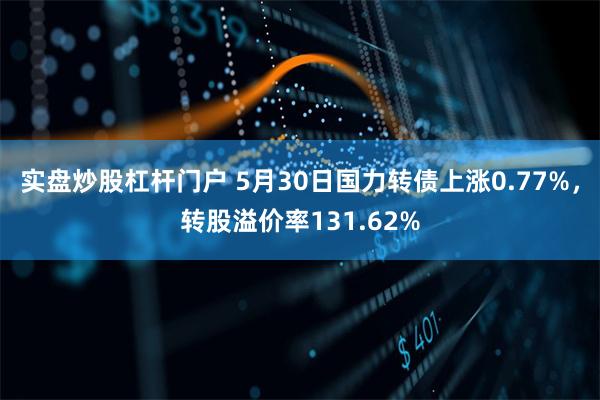 实盘炒股杠杆门户 5月30日国力转债上涨0.77%，转股溢价率131.62%