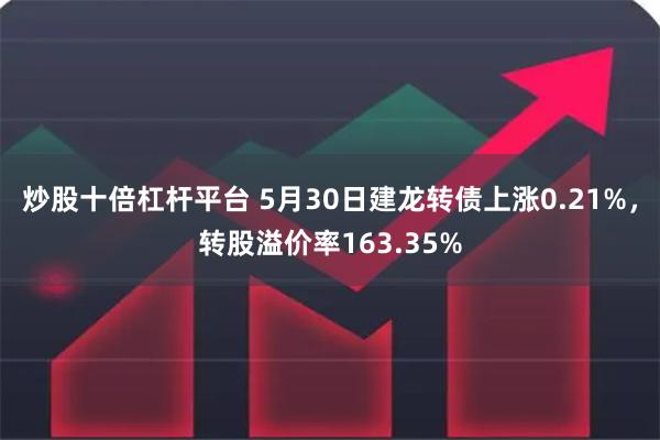 炒股十倍杠杆平台 5月30日建龙转债上涨0.21%，转股溢价率163.35%