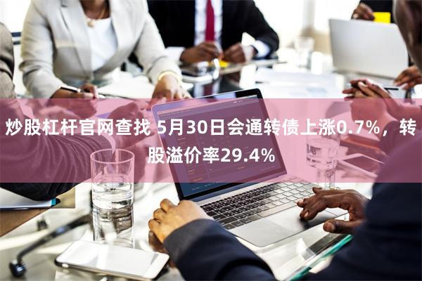 炒股杠杆官网查找 5月30日会通转债上涨0.7%，转股溢价率29.4%