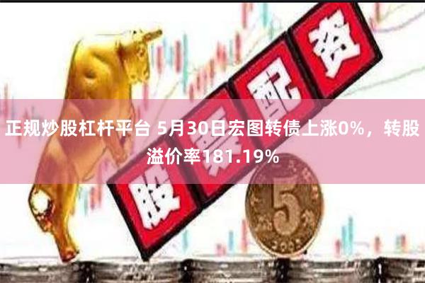 正规炒股杠杆平台 5月30日宏图转债上涨0%，转股溢价率181.19%