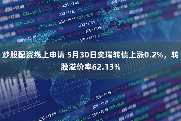 炒股配资线上申请 5月30日奕瑞转债上涨0.2%，转股溢价率62.13%