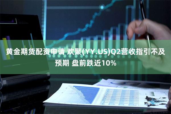 黄金期货配资申请 欢聚(YY.US)Q2营收指引不及预期 盘前跌近10%