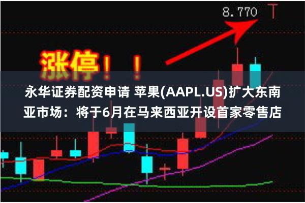 永华证券配资申请 苹果(AAPL.US)扩大东南亚市场：将于6月在马来西亚开设首家零售店