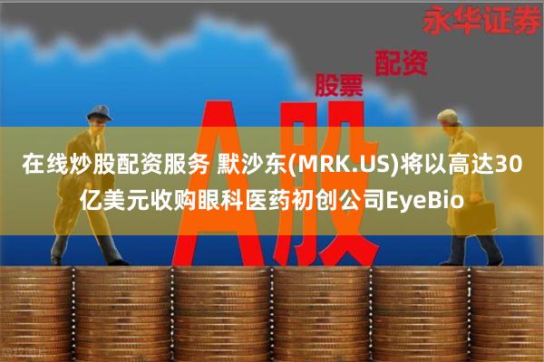 在线炒股配资服务 默沙东(MRK.US)将以高达30亿美元收购眼科医药初创公司EyeBio