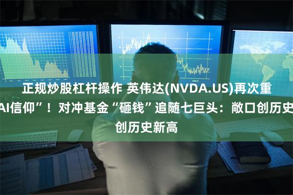 正规炒股杠杆操作 英伟达(NVDA.US)再次重振“AI信仰”！对冲基金“砸钱”追随七巨头：敞口创历史新高