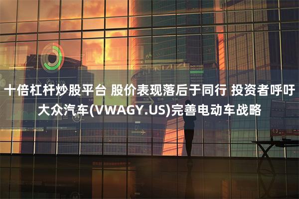 十倍杠杆炒股平台 股价表现落后于同行 投资者呼吁大众汽车(VWAGY.US)完善电动车战略