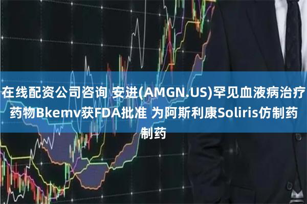 在线配资公司咨询 安进(AMGN.US)罕见血液病治疗药物Bkemv获FDA批准 为阿斯利康Soliris仿制药