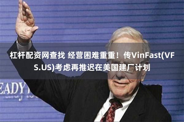 杠杆配资网查找 经营困难重重！传VinFast(VFS.US)考虑再推迟在美国建厂计划