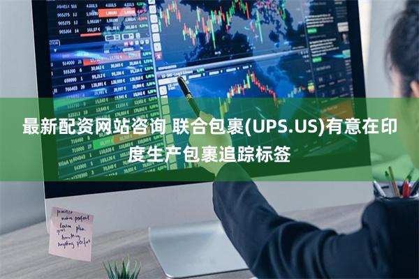 最新配资网站咨询 联合包裹(UPS.US)有意在印度生产包裹追踪标签