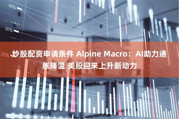 炒股配资申请条件 Alpine Macro：AI助力通胀降温 美股迎来上升新动力