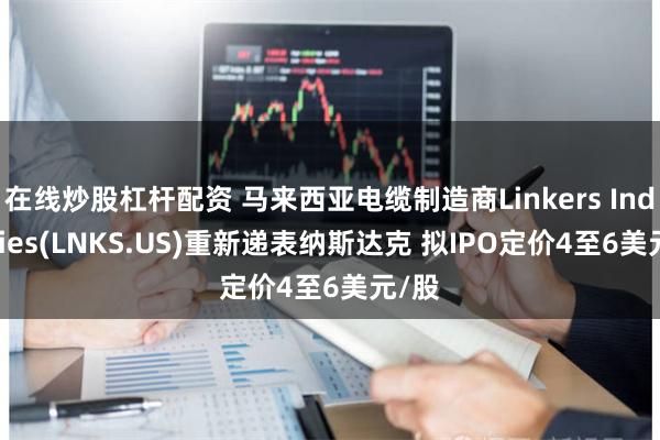 在线炒股杠杆配资 马来西亚电缆制造商Linkers Industries(LNKS.US)重新递表纳斯达克 拟IPO定价4至6美元/股