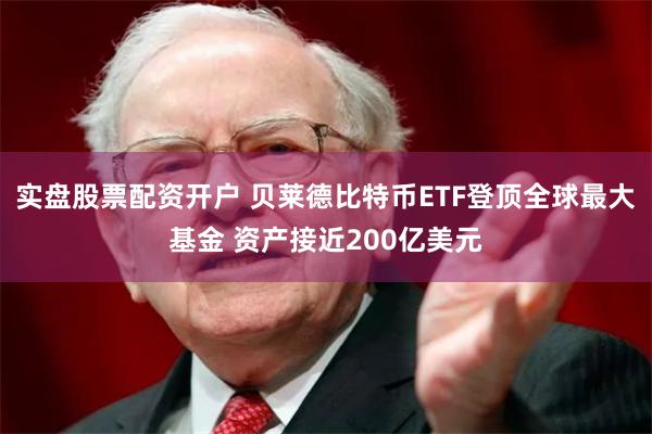 实盘股票配资开户 贝莱德比特币ETF登顶全球最大基金 资产接近200亿美元