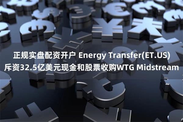 正规实盘配资开户 Energy Transfer(ET.US)斥资32.5亿美元现金和股票收购WTG Midstream