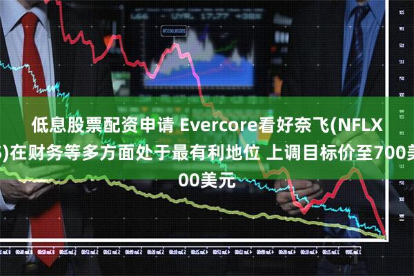 低息股票配资申请 Evercore看好奈飞(NFLX.US)在财务等多方面处于最有利地位 上调目标价至700美元