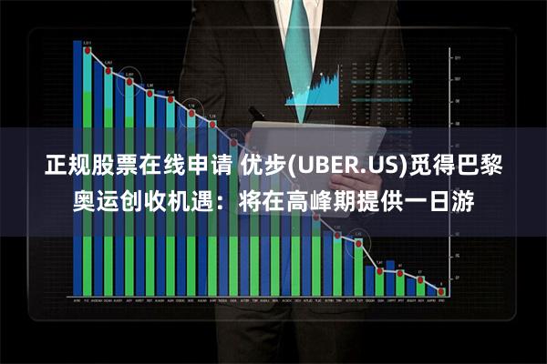 正规股票在线申请 优步(UBER.US)觅得巴黎奥运创收机遇：将在高峰期提供一日游