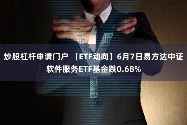 炒股杠杆申请门户 【ETF动向】6月7日易方达中证软件服务ETF基金跌0.68%