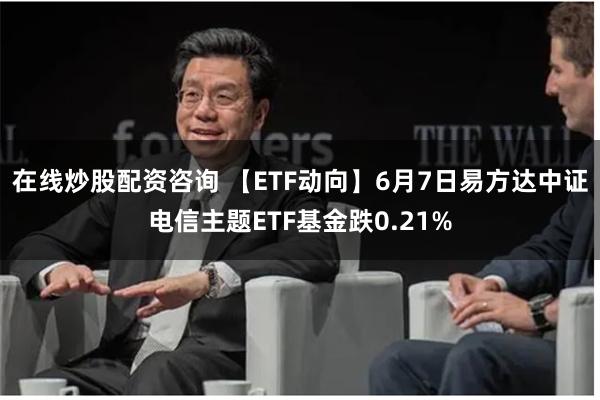 在线炒股配资咨询 【ETF动向】6月7日易方达中证电信主题ETF基金跌0.21%