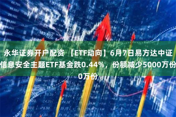 永华证券开户配资 【ETF动向】6月7日易方达中证信息安全主题ETF基金跌0.44%，份额减少5000万份