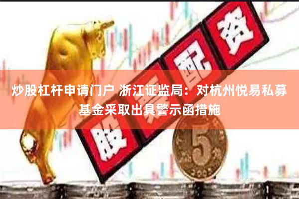 炒股杠杆申请门户 浙江证监局：对杭州悦易私募基金采取出具警示函措施