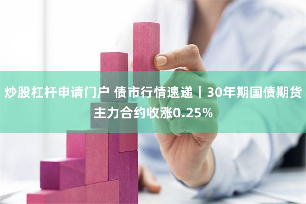 炒股杠杆申请门户 债市行情速递丨30年期国债期货主力合约收涨0.25%