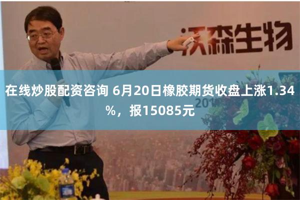 在线炒股配资咨询 6月20日橡胶期货收盘上涨1.34%，报15085元