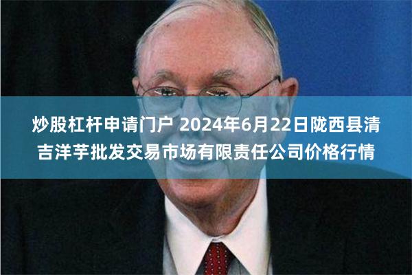 炒股杠杆申请门户 2024年6月22日陇西县清吉洋芋批发交易市场有限责任公司价格行情