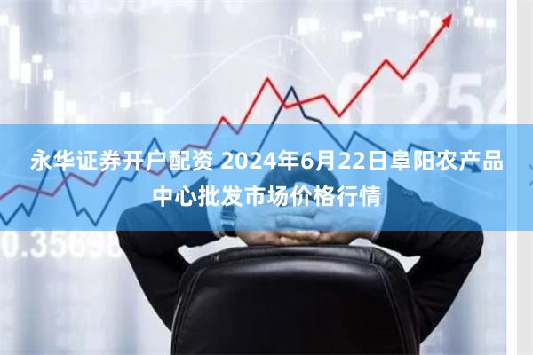 永华证券开户配资 2024年6月22日阜阳农产品中心批发市场价格行情