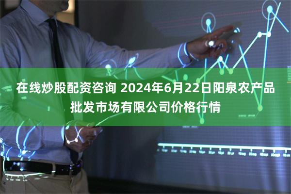 在线炒股配资咨询 2024年6月22日阳泉农产品批发市场有限公司价格行情