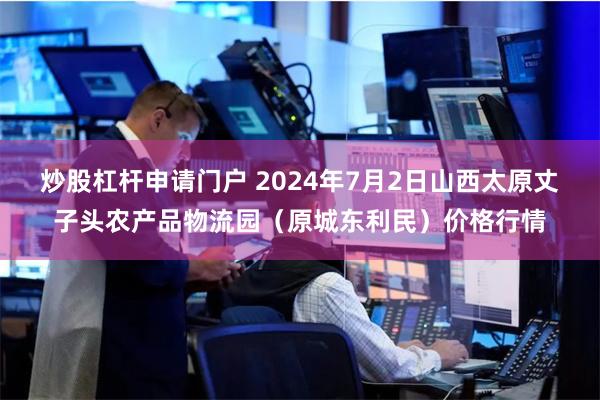 炒股杠杆申请门户 2024年7月2日山西太原丈子头农产品物流园（原城东利民）价格行情