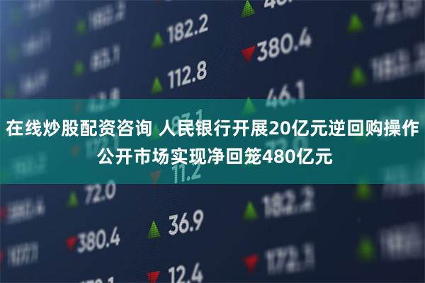 在线炒股配资咨询 人民银行开展20亿元逆回购操作 公开市场实现净回笼480亿元