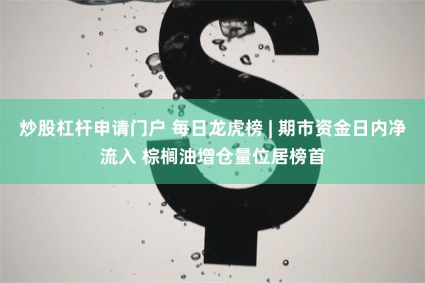 炒股杠杆申请门户 每日龙虎榜 | 期市资金日内净流入 棕榈油增仓量位居榜首