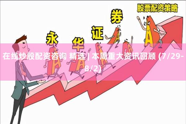 在线炒股配资咨询 精选 | 本周重大资讯回顾 (7/29-8/2)