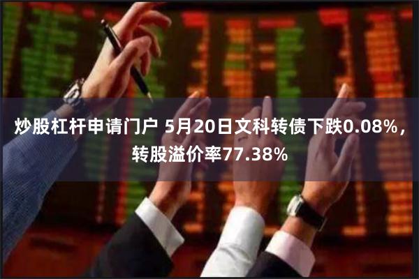 炒股杠杆申请门户 5月20日文科转债下跌0.08%，转股溢价率77.38%