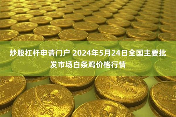 炒股杠杆申请门户 2024年5月24日全国主要批发市场白条鸡价格行情