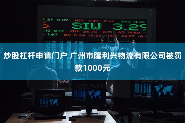 炒股杠杆申请门户 广州市隆利兴物流有限公司被罚款1000元