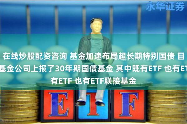 在线炒股配资咨询 基金加速布局超长期特别国债 目前已有4家基金公司上报了30年期国债基金 其中既有ETF 也有ETF联接基金