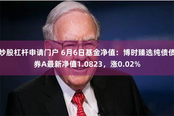 炒股杠杆申请门户 6月6日基金净值：博时臻选纯债债券A最新净值1.0823，涨0.02%