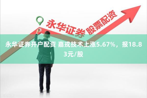 永华证券开户配资 嘉戎技术上涨5.67%，报18.83元/股