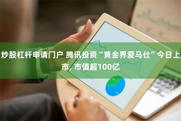 炒股杠杆申请门户 腾讯投资“黄金界爱马仕”今日上市, 市值超100亿