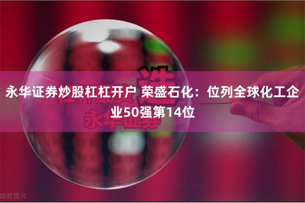 永华证券炒股杠杠开户 荣盛石化：位列全球化工企业50强第14位