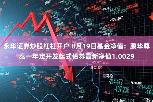 永华证券炒股杠杠开户 8月19日基金净值：鹏华尊泰一年定开发起式债券最新净值1.0029